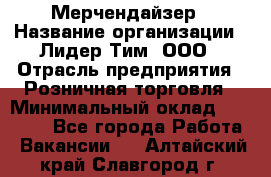 Мерчендайзер › Название организации ­ Лидер Тим, ООО › Отрасль предприятия ­ Розничная торговля › Минимальный оклад ­ 15 000 - Все города Работа » Вакансии   . Алтайский край,Славгород г.